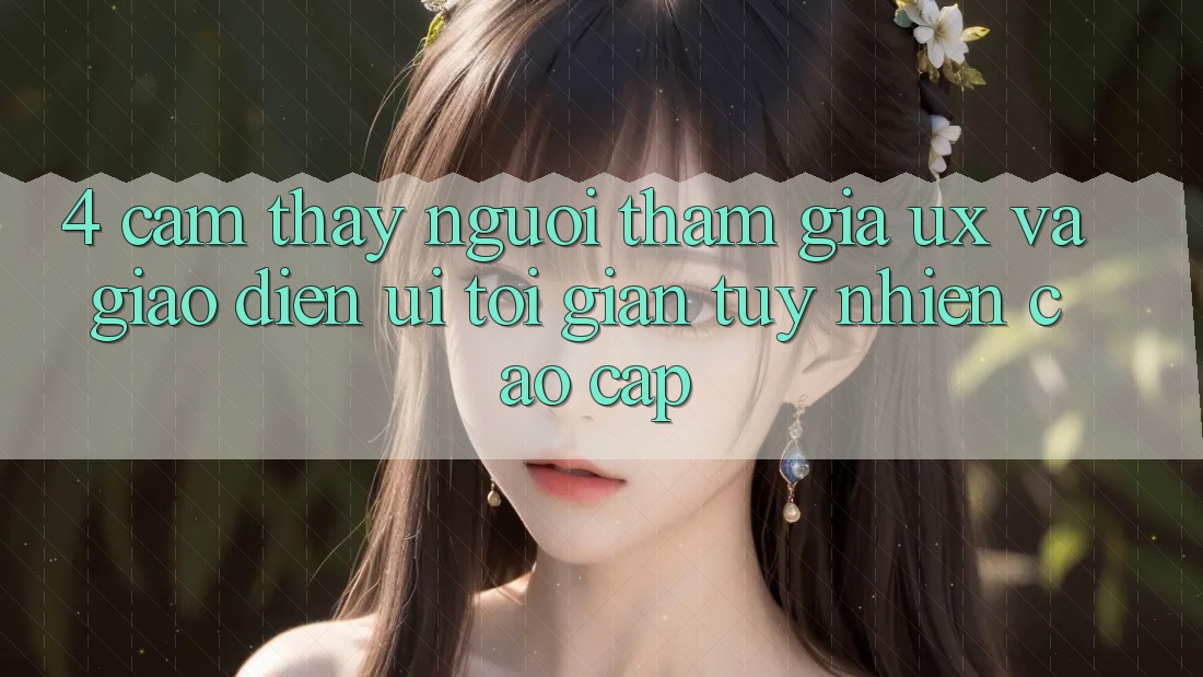 4. Cảm thấy Người tham gia (UX) và Giao Diện (UI): Tối Giản Tuy nhiên Cao cấp 4. Cảm thấy Người tham gia (UX) và Giao Diện (UI): Tối Giản Tuy nhiên Cao cấp