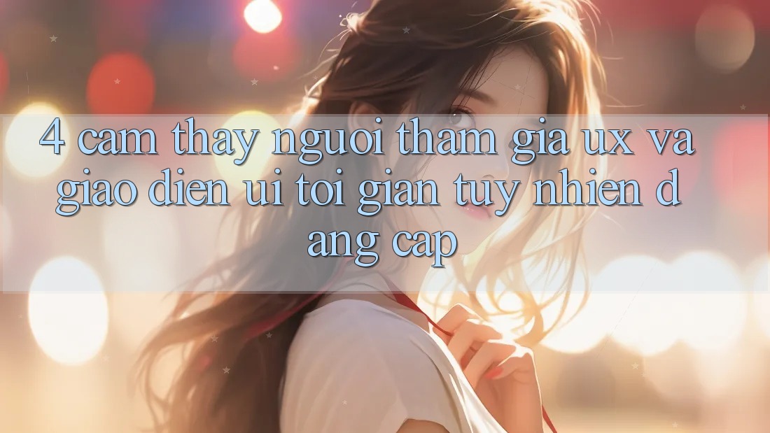 4. Cảm thấy Người tham gia (UX) và Giao Diện (UI): Tối Giản Tuy nhiên Đẳng Cấp