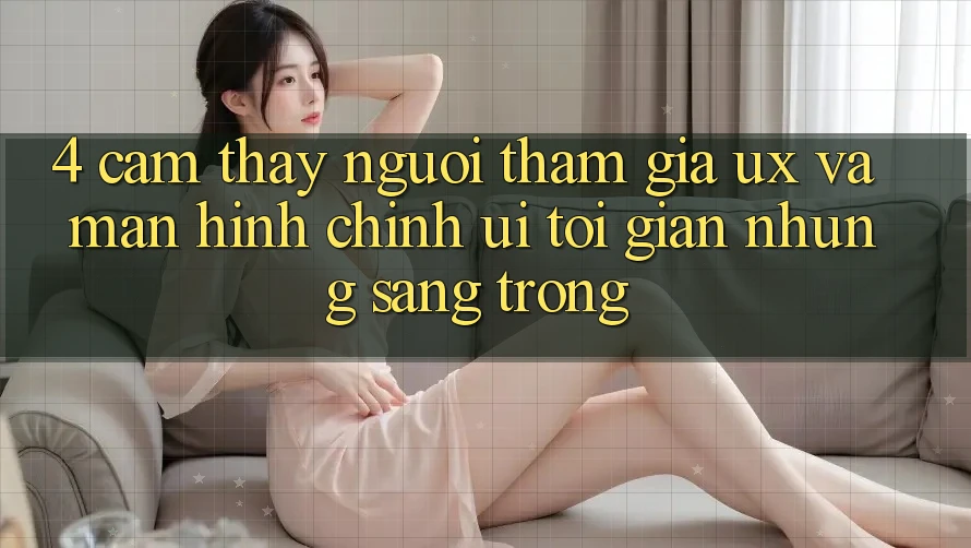 4. Cảm thấy Người tham gia (UX) và Màn hình chính (UI): Tối Giản Nhưng Sang trọng 4. Cảm thấy Người tham gia (UX) và Màn hình chính (UI): Tối Giản Nhưng Sang trọng