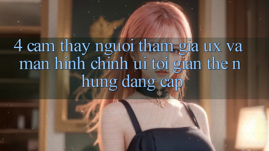 4. Cảm thấy Người tham gia (UX) và Màn hình chính (UI): Tối Giản Thế nhưng Đẳng Cấp 4. Cảm thấy Người tham gia (UX) và Màn hình chính (UI): Tối Giản Thế nhưng Đẳng Cấp