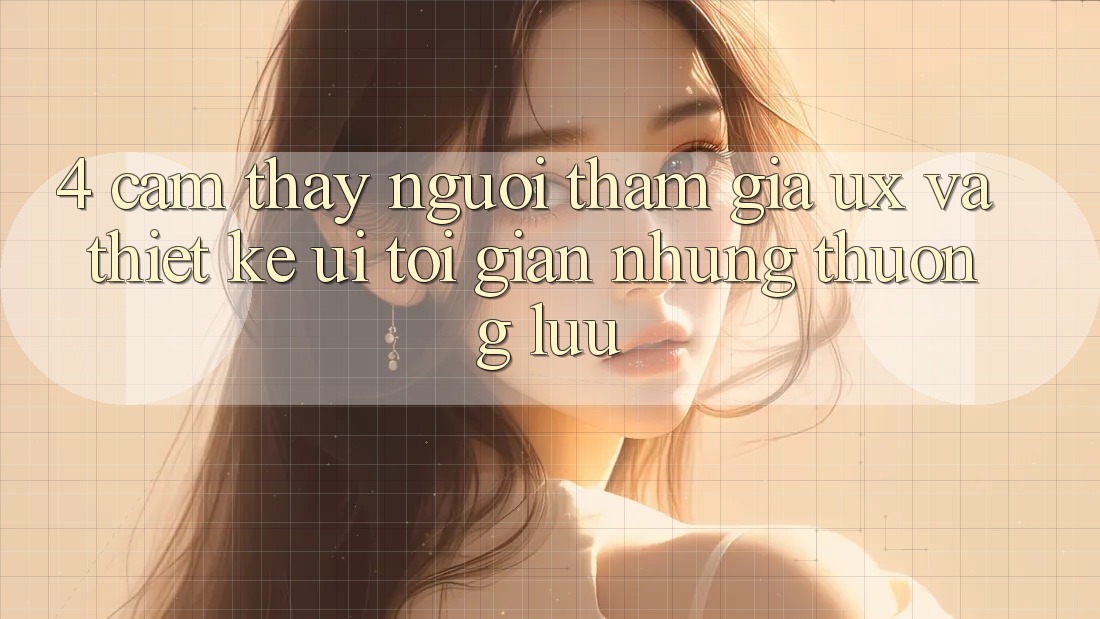 4. Cảm thấy Người tham gia (UX) và Thiết kế (UI): Tối Giản Nhưng Thượng lưu 4. Cảm thấy Người tham gia (UX) và Thiết kế (UI): Tối Giản Nhưng Thượng lưu