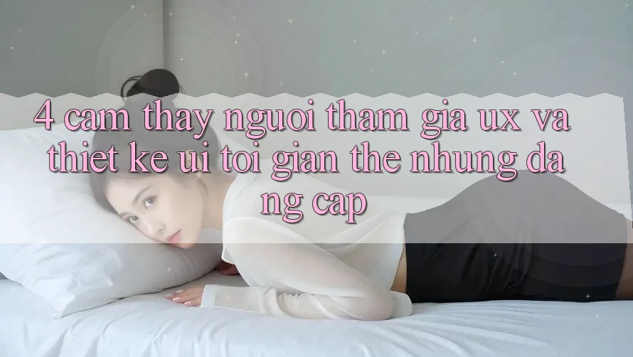 4. Cảm thấy Người tham gia (UX) và Thiết kế (UI): Tối Giản Thế nhưng Đẳng Cấp