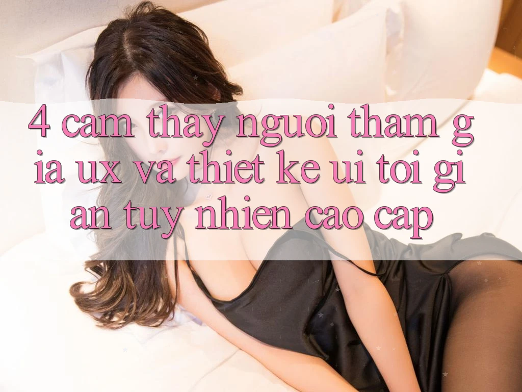 4. Cảm thấy Người tham gia (UX) và Thiết kế (UI): Tối Giản Tuy nhiên Cao cấp 4. Cảm thấy Người tham gia (UX) và Thiết kế (UI): Tối Giản Tuy nhiên Cao cấp