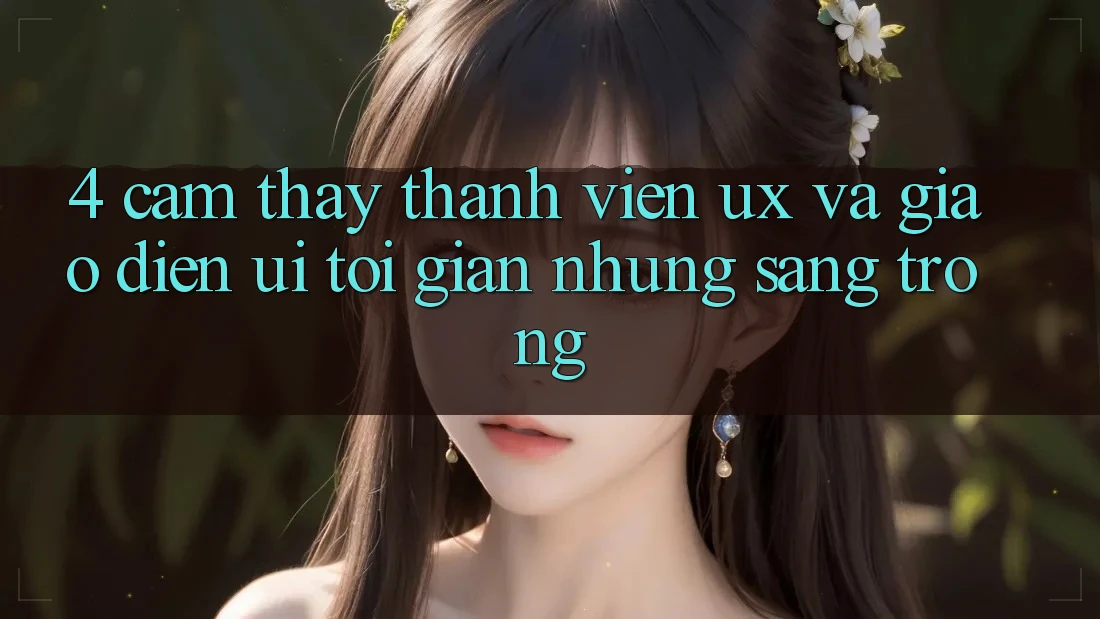 4. Cảm thấy Thành viên (UX) và Giao Diện (UI): Tối Giản Nhưng Sang trọng