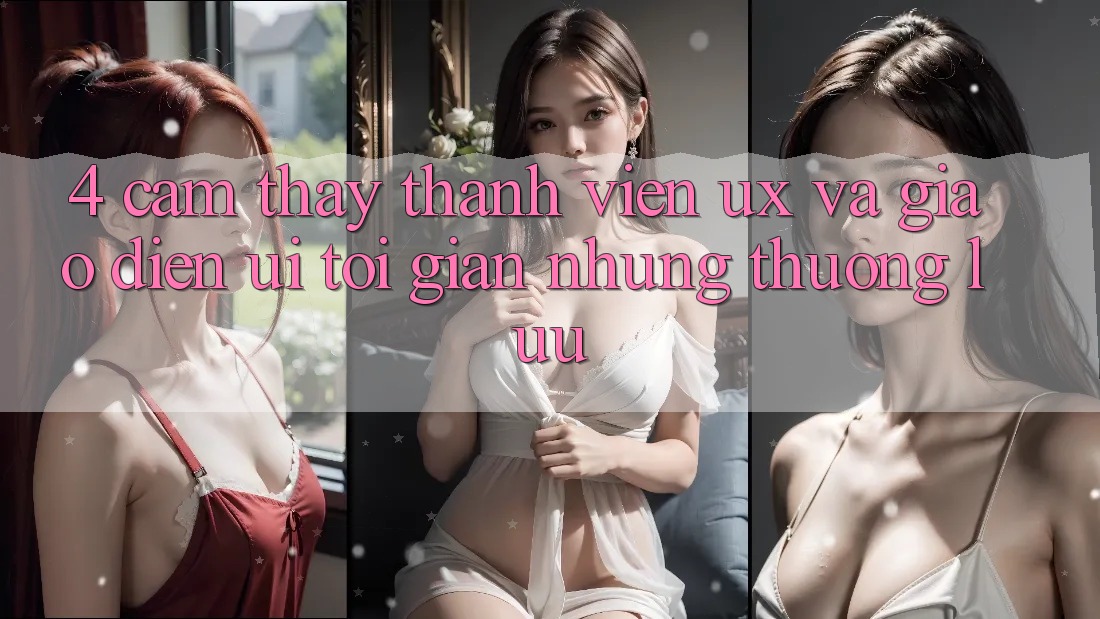 4. Cảm thấy Thành viên (UX) và Giao Diện (UI): Tối Giản Nhưng Thượng lưu 4. Cảm thấy Thành viên (UX) và Giao Diện (UI): Tối Giản Nhưng Thượng lưu