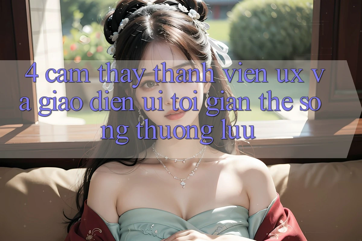 4. Cảm thấy Thành viên (UX) và Giao Diện (UI): Tối Giản Thế song Thượng lưu 4. Cảm thấy Thành viên (UX) và Giao Diện (UI): Tối Giản Thế song Thượng lưu