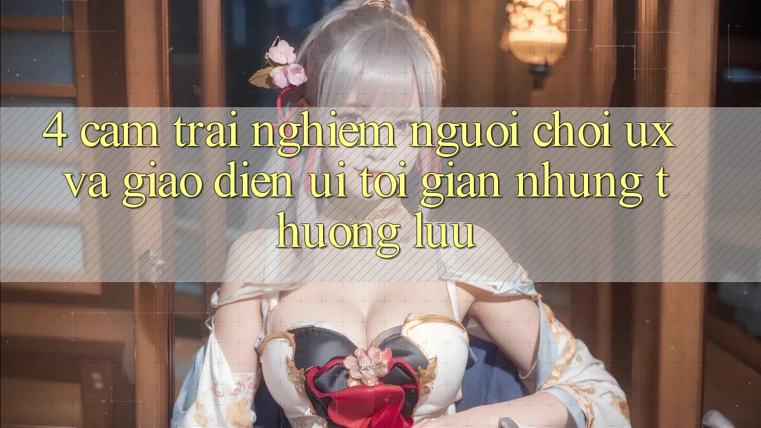 4. Cảm trải nghiệm Người chơi (UX) và Giao Diện (UI): Tối Giản Nhưng Thượng lưu 4. Cảm trải nghiệm Người chơi (UX) và Giao Diện (UI): Tối Giản Nhưng Thượng lưu
