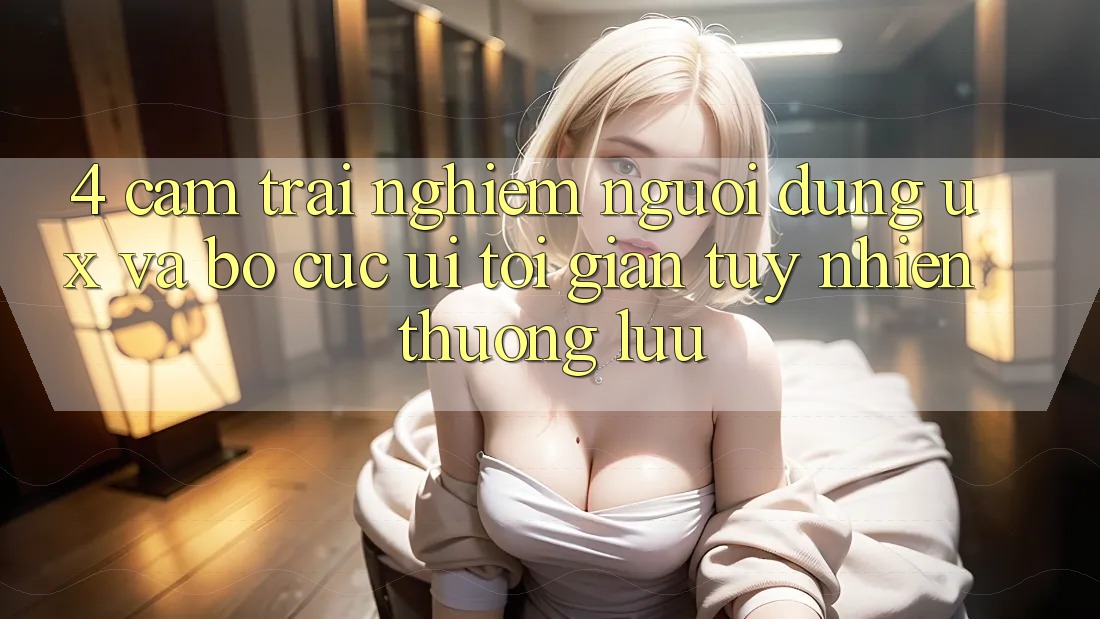 4. Cảm trải nghiệm Người Dùng (UX) và Bố cục (UI): Tối Giản Tuy nhiên Thượng lưu 4. Cảm trải nghiệm Người Dùng (UX) và Bố cục (UI): Tối Giản Tuy nhiên Thượng lưu
