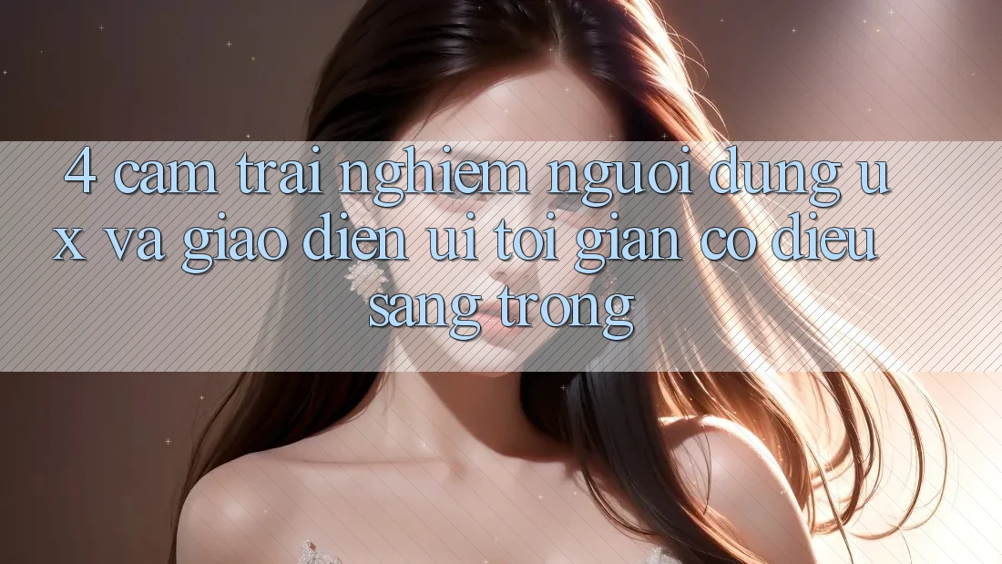 4. Cảm trải nghiệm Người Dùng (UX) và Giao Diện (UI): Tối Giản Có điều Sang trọng 4. Cảm trải nghiệm Người Dùng (UX) và Giao Diện (UI): Tối Giản Có điều Sang trọng