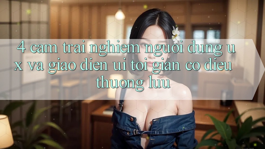 4. Cảm trải nghiệm Người dùng (UX) và Giao Diện (UI): Tối Giản Có điều Thượng lưu 4. Cảm trải nghiệm Người dùng (UX) và Giao Diện (UI): Tối Giản Có điều Thượng lưu