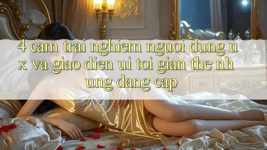 4. Cảm trải nghiệm Người dùng (UX) và Giao Diện (UI): Tối Giản Thế nhưng Đẳng Cấp 4. Cảm trải nghiệm Người dùng (UX) và Giao Diện (UI): Tối Giản Thế nhưng Đẳng Cấp