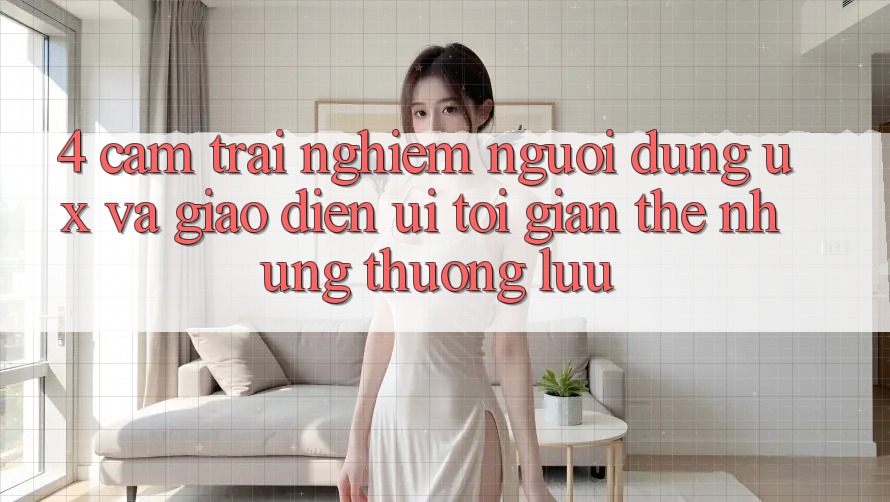 4. Cảm trải nghiệm Người Dùng (UX) và Giao Diện (UI): Tối Giản Thế nhưng Thượng lưu 4. Cảm trải nghiệm Người Dùng (UX) và Giao Diện (UI): Tối Giản Thế nhưng Thượng lưu
