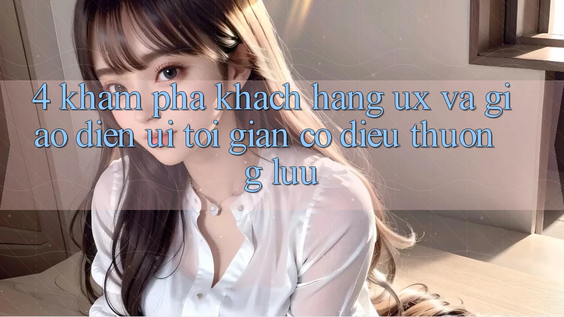 4. Khám phá Khách hàng (UX) và Giao Diện (UI): Tối Giản Có điều Thượng lưu 4. Khám phá Khách hàng (UX) và Giao Diện (UI): Tối Giản Có điều Thượng lưu