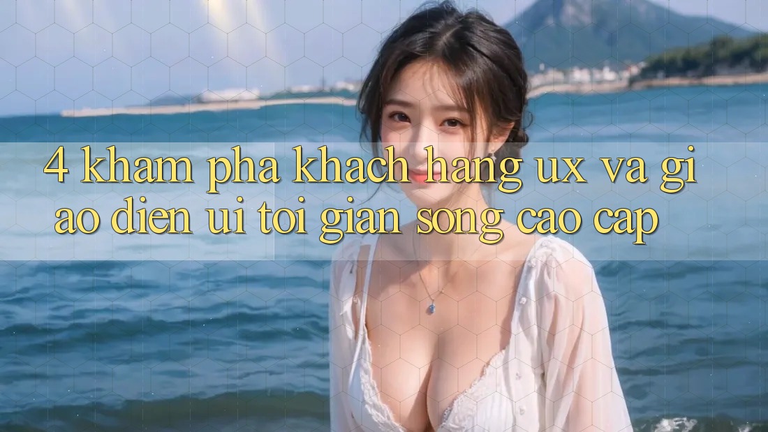 4. Khám phá Khách hàng (UX) và Giao Diện (UI): Tối Giản Song Cao cấp 4. Khám phá Khách hàng (UX) và Giao Diện (UI): Tối Giản Song Cao cấp