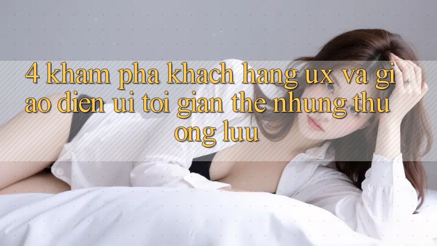 4. Khám phá Khách hàng (UX) và Giao Diện (UI): Tối Giản Thế nhưng Thượng lưu 4. Khám phá Khách hàng (UX) và Giao Diện (UI): Tối Giản Thế nhưng Thượng lưu
