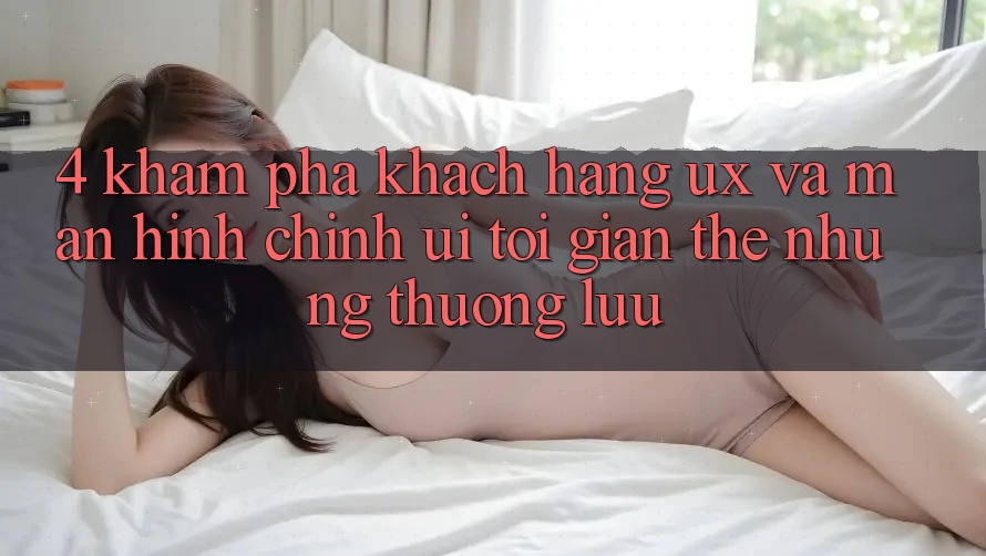4. Khám phá Khách hàng (UX) và Màn hình chính (UI): Tối Giản Thế nhưng Thượng lưu