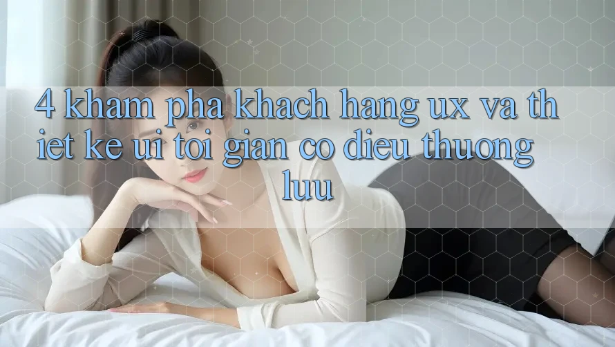 4. Khám phá Khách hàng (UX) và Thiết kế (UI): Tối Giản Có điều Thượng lưu 4. Khám phá Khách hàng (UX) và Thiết kế (UI): Tối Giản Có điều Thượng lưu
