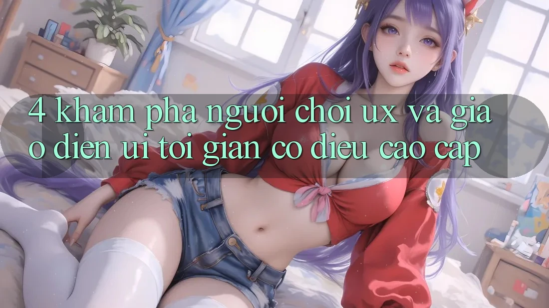 4. Khám phá Người chơi (UX) và Giao Diện (UI): Tối Giản Có điều Cao cấp