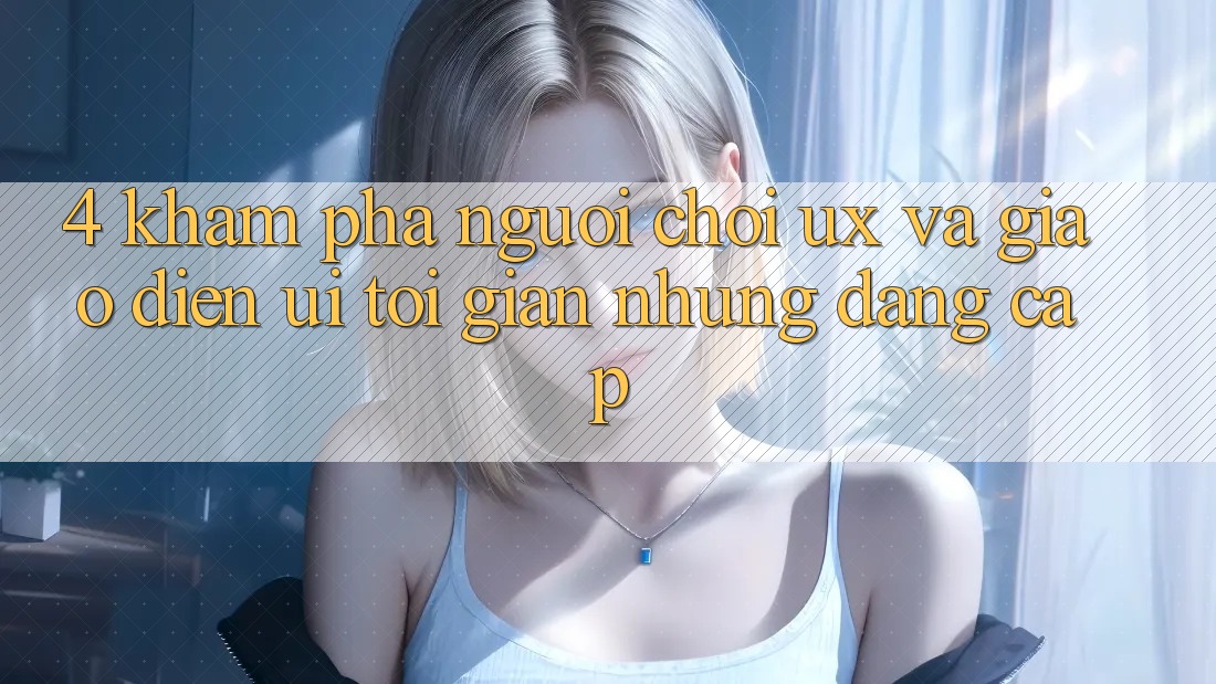 4. Khám phá Người chơi (UX) và Giao Diện (UI): Tối Giản Nhưng Đẳng cấp 4. Khám phá Người chơi (UX) và Giao Diện (UI): Tối Giản Nhưng Đẳng cấp