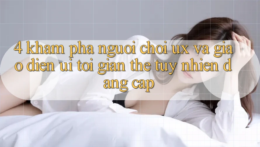 4. Khám phá Người chơi (UX) và Giao Diện (UI): Tối Giản Thế tuy nhiên Đẳng cấp 4. Khám phá Người chơi (UX) và Giao Diện (UI): Tối Giản Thế tuy nhiên Đẳng cấp