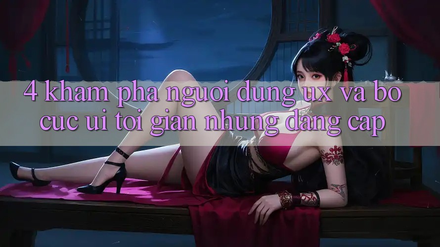 4. Khám phá Người dùng (UX) và Bố cục (UI): Tối Giản Nhưng Đẳng cấp 4. Khám phá Người dùng (UX) và Bố cục (UI): Tối Giản Nhưng Đẳng cấp