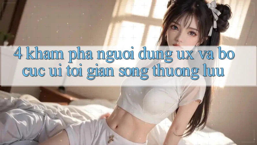 4. Khám phá Người Dùng (UX) và Bố cục (UI): Tối Giản Song Thượng lưu
