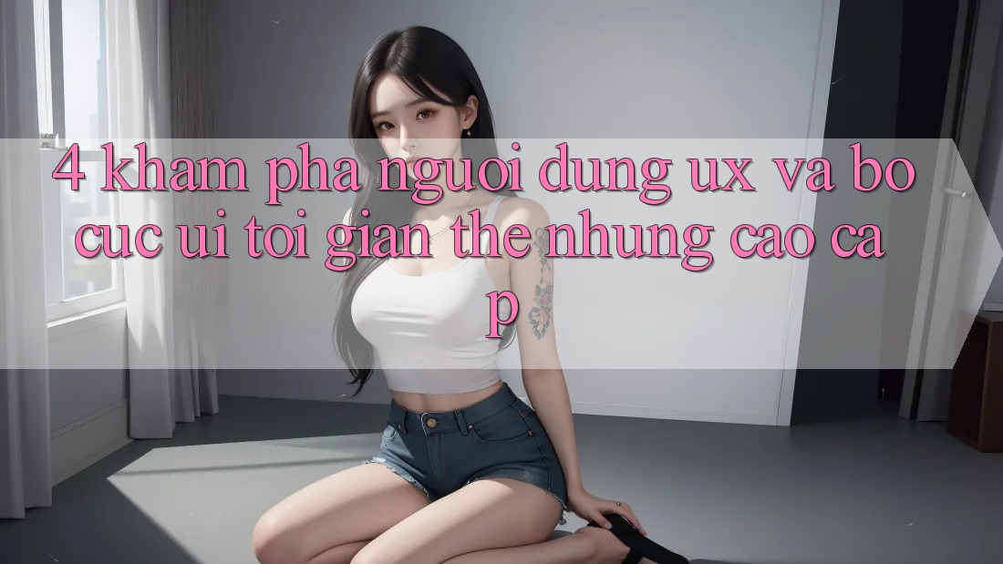 4. Khám phá Người Dùng (UX) và Bố cục (UI): Tối Giản Thế nhưng Cao cấp 4. Khám phá Người Dùng (UX) và Bố cục (UI): Tối Giản Thế nhưng Cao cấp