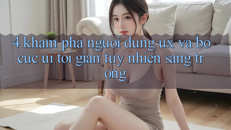 4. Khám phá Người Dùng (UX) và Bố cục (UI): Tối Giản Tuy nhiên Sang trọng 4. Khám phá Người Dùng (UX) và Bố cục (UI): Tối Giản Tuy nhiên Sang trọng