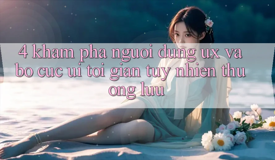 4. Khám phá Người Dùng (UX) và Bố cục (UI): Tối Giản Tuy nhiên Thượng lưu 4. Khám phá Người Dùng (UX) và Bố cục (UI): Tối Giản Tuy nhiên Thượng lưu