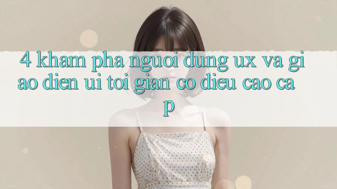 4. Khám phá Người Dùng (UX) và Giao Diện (UI): Tối Giản Có điều Cao cấp 4. Khám phá Người Dùng (UX) và Giao Diện (UI): Tối Giản Có điều Cao cấp