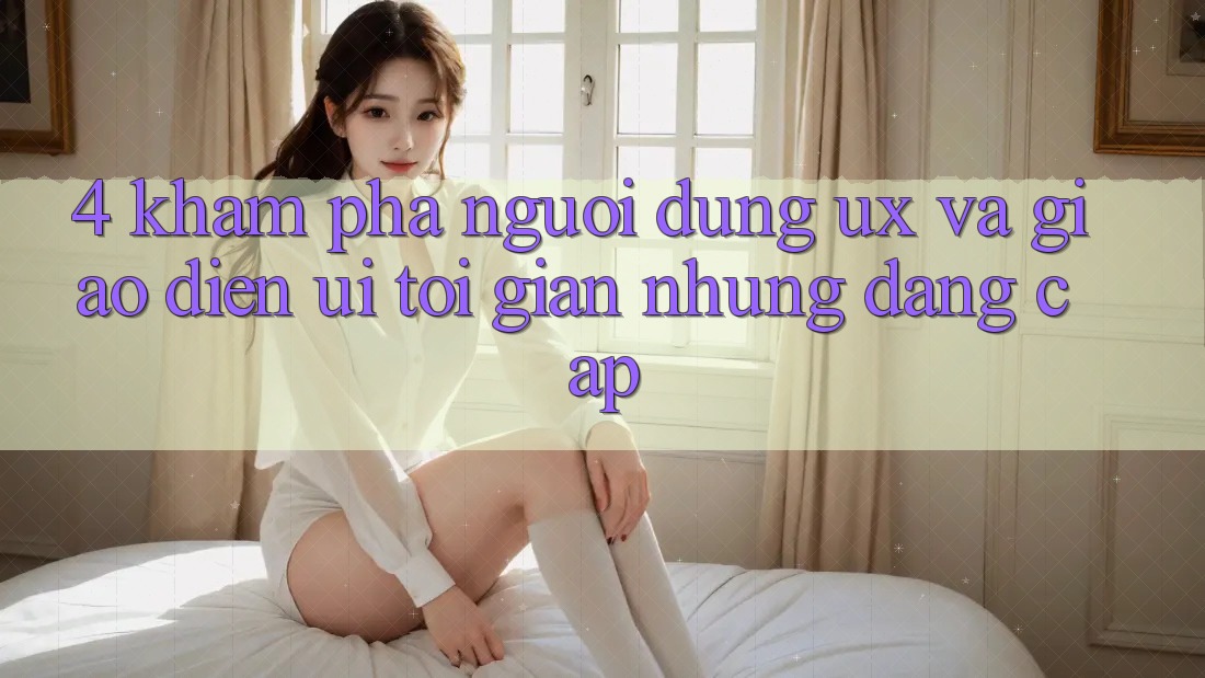 4. Khám phá Người Dùng (UX) và Giao Diện (UI): Tối Giản Nhưng Đẳng Cấp 4. Khám phá Người Dùng (UX) và Giao Diện (UI): Tối Giản Nhưng Đẳng Cấp