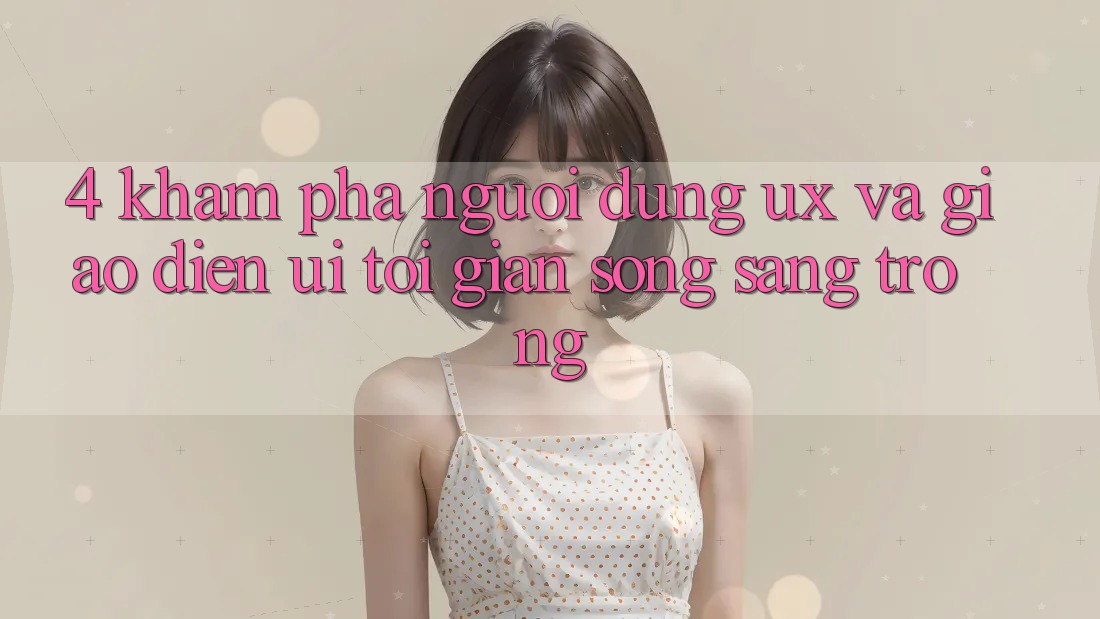 4. Khám phá Người Dùng (UX) và Giao Diện (UI): Tối Giản Song Sang trọng 4. Khám phá Người Dùng (UX) và Giao Diện (UI): Tối Giản Song Sang trọng