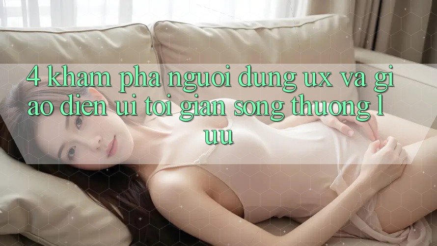 4. Khám phá Người Dùng (UX) và Giao diện (UI): Tối Giản Song Thượng lưu 4. Khám phá Người Dùng (UX) và Giao diện (UI): Tối Giản Song Thượng lưu