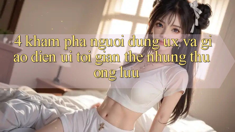 4. Khám phá Người Dùng (UX) và Giao Diện (UI): Tối Giản Thế nhưng Thượng lưu