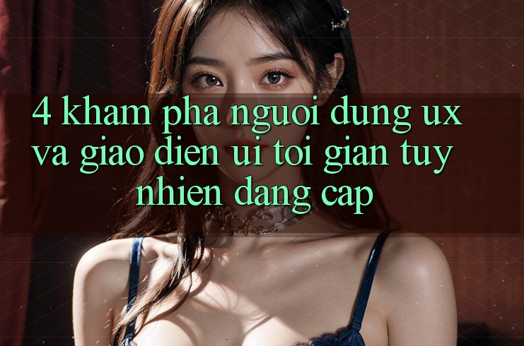 4. Khám phá Người Dùng (UX) và Giao Diện (UI): Tối Giản Tuy nhiên Đẳng Cấp 4. Khám phá Người Dùng (UX) và Giao Diện (UI): Tối Giản Tuy nhiên Đẳng Cấp