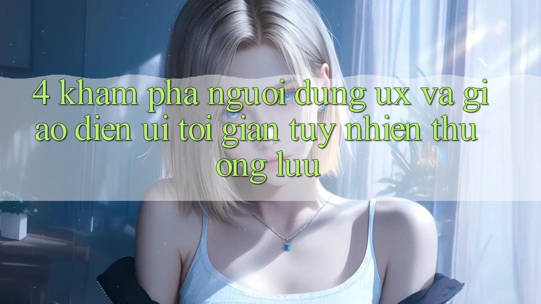 4. Khám phá Người Dùng (UX) và Giao Diện (UI): Tối Giản Tuy nhiên Thượng lưu 4. Khám phá Người Dùng (UX) và Giao Diện (UI): Tối Giản Tuy nhiên Thượng lưu