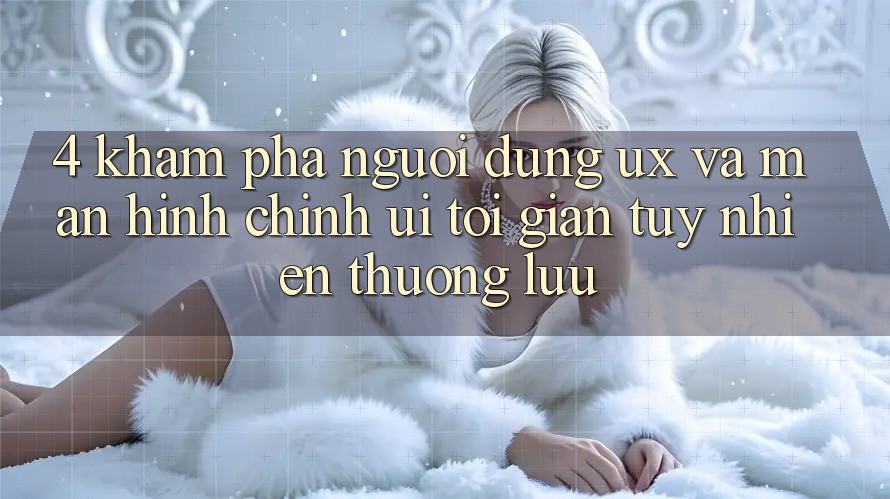 4. Khám phá Người Dùng (UX) và Màn hình chính (UI): Tối Giản Tuy nhiên Thượng lưu 4. Khám phá Người Dùng (UX) và Màn hình chính (UI): Tối Giản Tuy nhiên Thượng lưu
