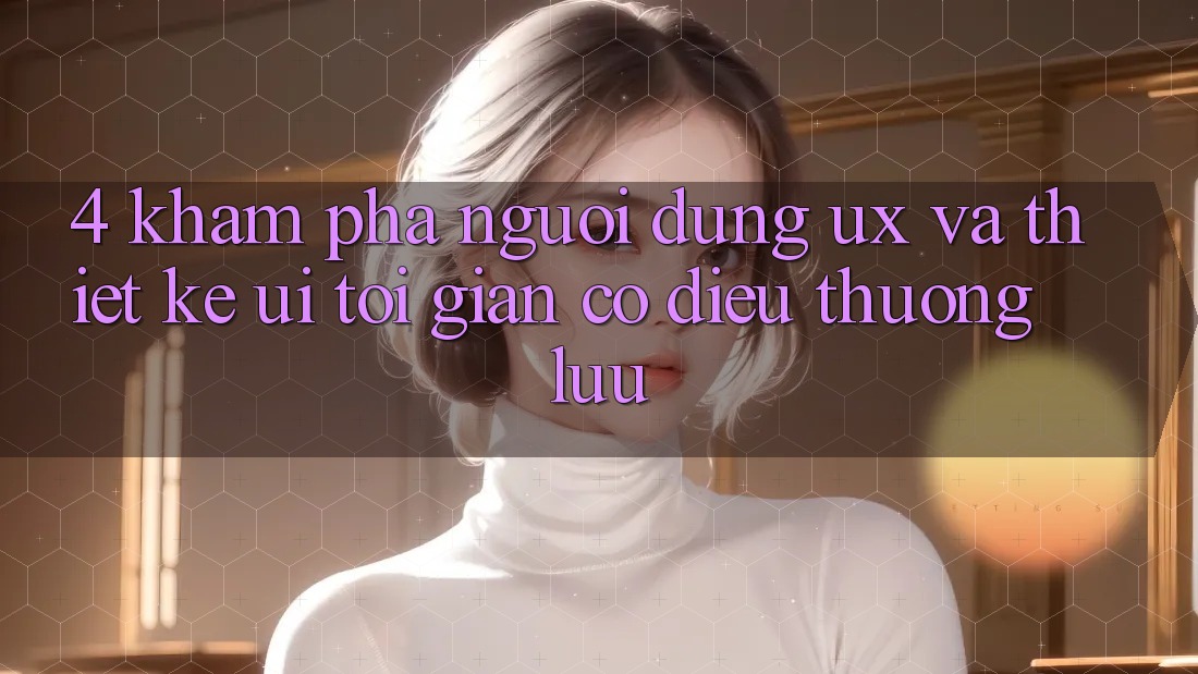 4. Khám phá Người Dùng (UX) và Thiết kế (UI): Tối Giản Có điều Thượng lưu 4. Khám phá Người Dùng (UX) và Thiết kế (UI): Tối Giản Có điều Thượng lưu