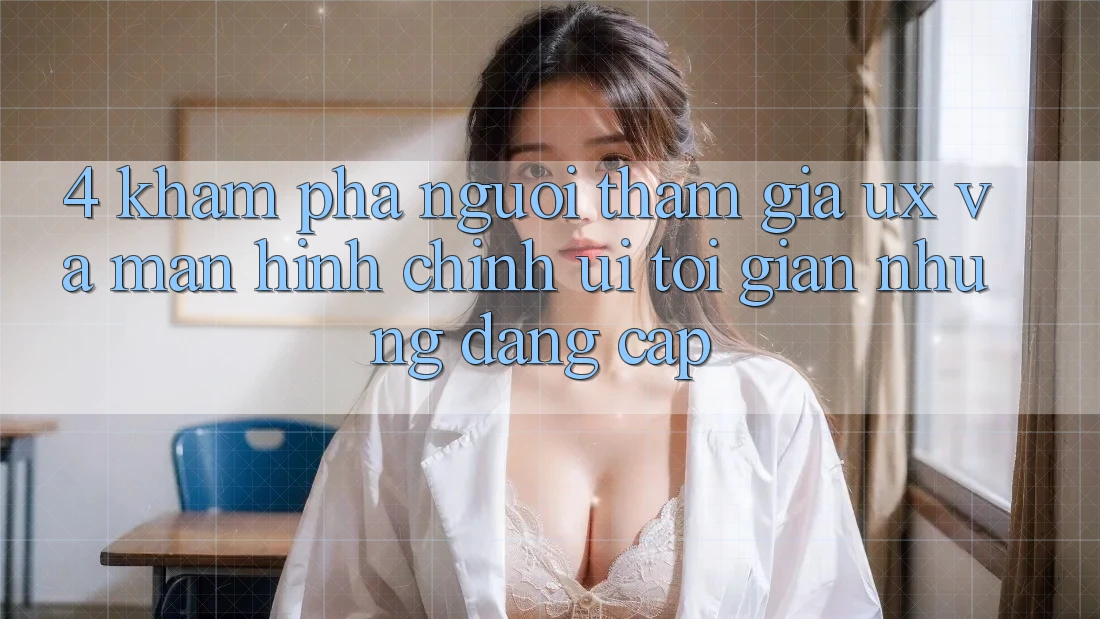 4. Khám phá Người tham gia (UX) và Màn hình chính (UI): Tối Giản Nhưng Đẳng Cấp