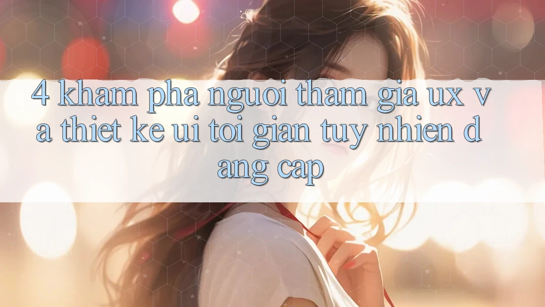 4. Khám phá Người tham gia (UX) và Thiết kế (UI): Tối Giản Tuy nhiên Đẳng Cấp 4. Khám phá Người tham gia (UX) và Thiết kế (UI): Tối Giản Tuy nhiên Đẳng Cấp