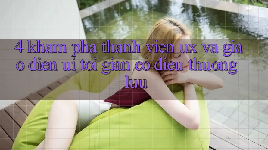 4. Khám phá Thành viên (UX) và Giao Diện (UI): Tối Giản Có điều Thượng lưu 4. Khám phá Thành viên (UX) và Giao Diện (UI): Tối Giản Có điều Thượng lưu