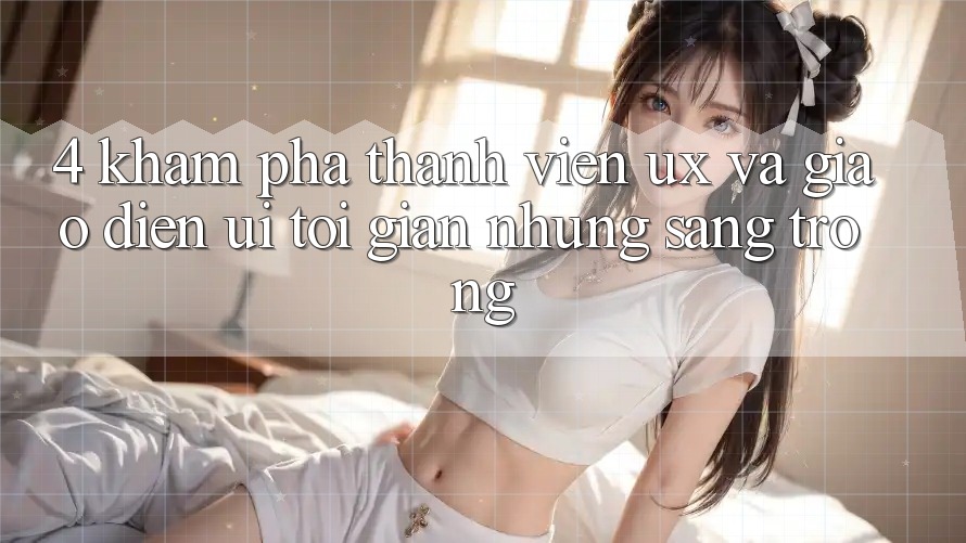 4. Khám phá Thành viên (UX) và Giao Diện (UI): Tối Giản Nhưng Sang trọng 4. Khám phá Thành viên (UX) và Giao Diện (UI): Tối Giản Nhưng Sang trọng