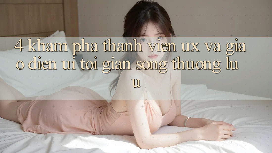 4. Khám phá Thành viên (UX) và Giao Diện (UI): Tối Giản Song Thượng lưu 4. Khám phá Thành viên (UX) và Giao Diện (UI): Tối Giản Song Thượng lưu