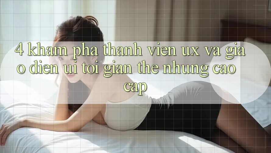 4. Khám phá Thành viên (UX) và Giao Diện (UI): Tối Giản Thế nhưng Cao cấp