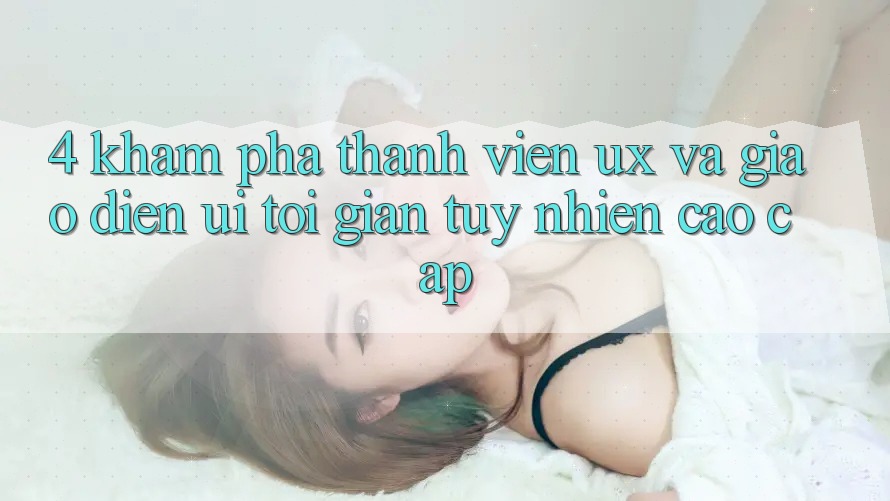 4. Khám phá Thành viên (UX) và Giao Diện (UI): Tối Giản Tuy nhiên Cao cấp 4. Khám phá Thành viên (UX) và Giao Diện (UI): Tối Giản Tuy nhiên Cao cấp