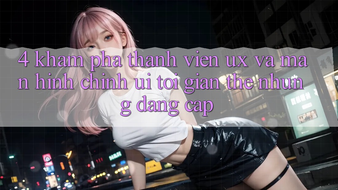 4. Khám phá Thành viên (UX) và Màn hình chính (UI): Tối Giản Thế nhưng Đẳng Cấp 4. Khám phá Thành viên (UX) và Màn hình chính (UI): Tối Giản Thế nhưng Đẳng Cấp