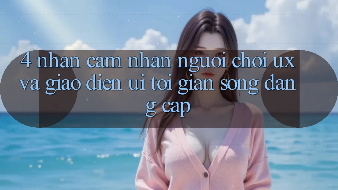 4. Nhận cảm nhận Người chơi (UX) và Giao Diện (UI): Tối Giản Song Đẳng Cấp 4. Nhận cảm nhận Người chơi (UX) và Giao Diện (UI): Tối Giản Song Đẳng Cấp