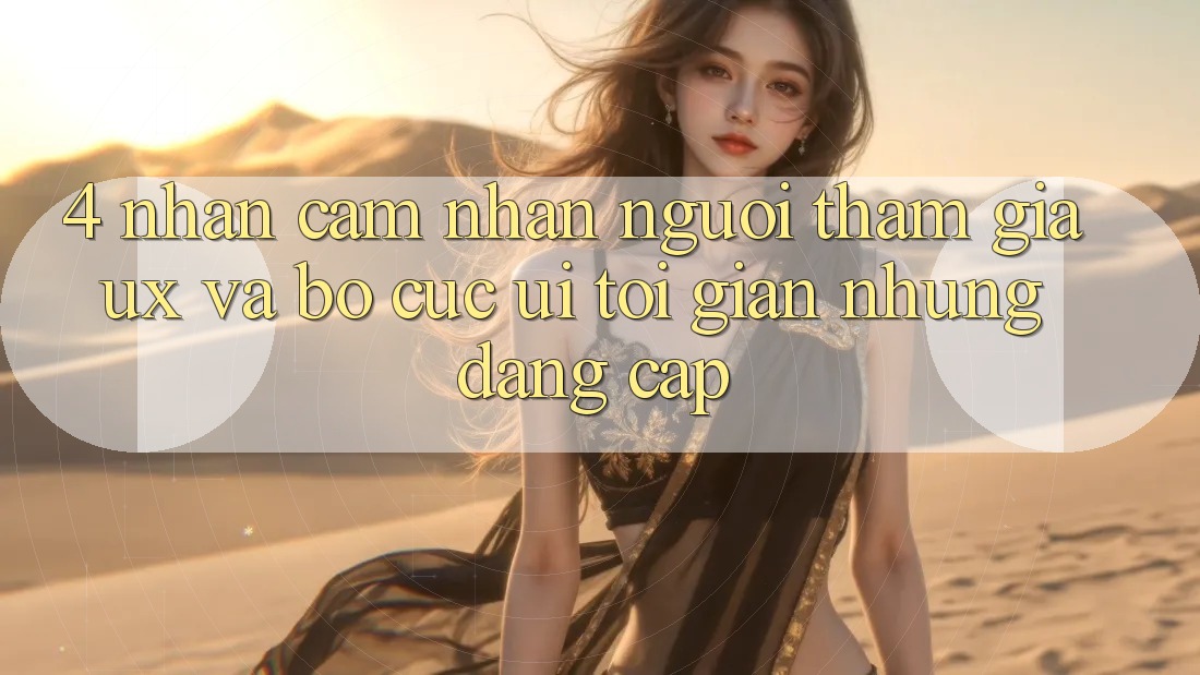 4. Nhận cảm nhận Người tham gia (UX) và Bố cục (UI): Tối Giản Nhưng Đẳng cấp