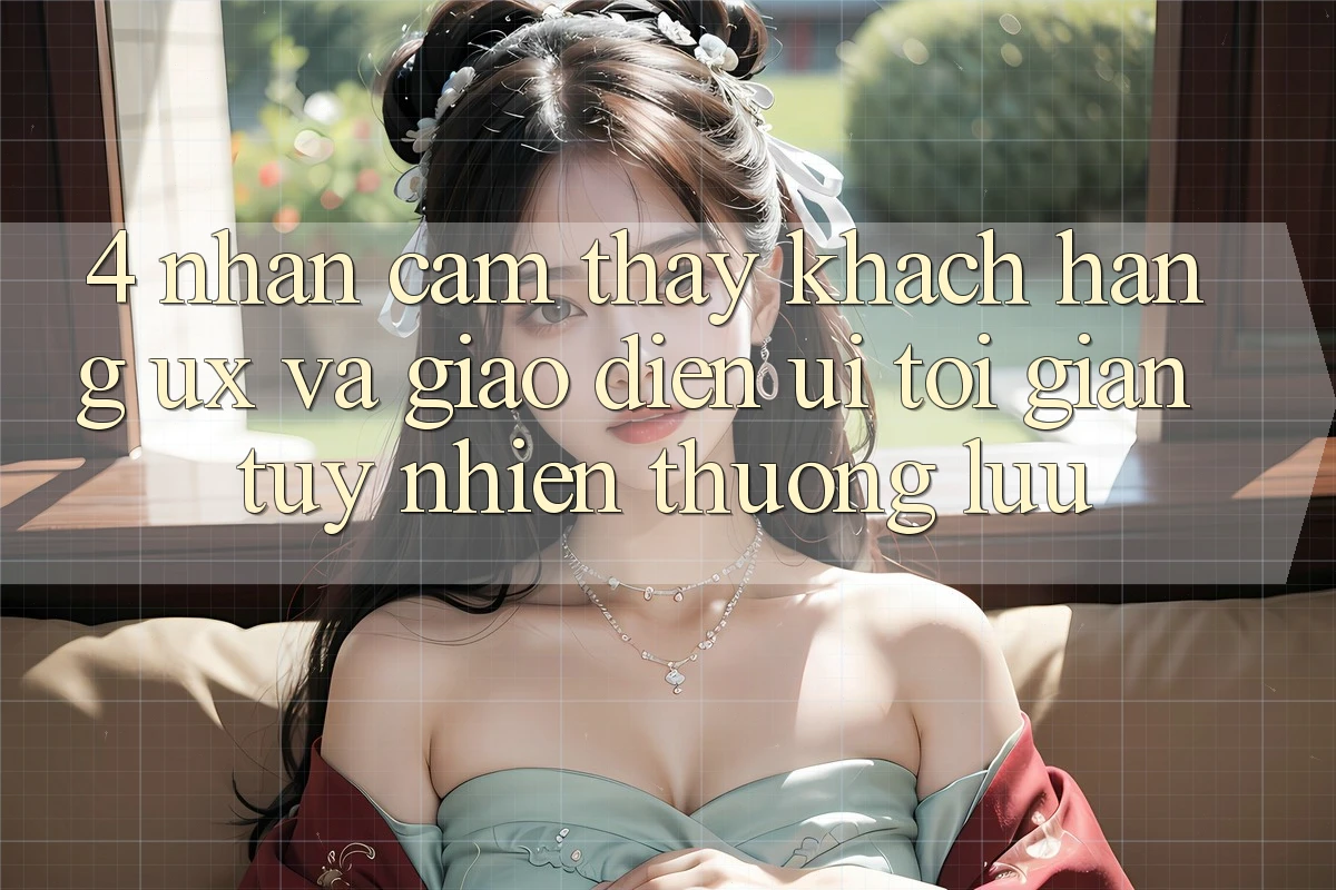 4. Nhận cảm thấy Khách hàng (UX) và Giao Diện (UI): Tối Giản Tuy nhiên Thượng lưu 4. Nhận cảm thấy Khách hàng (UX) và Giao Diện (UI): Tối Giản Tuy nhiên Thượng lưu