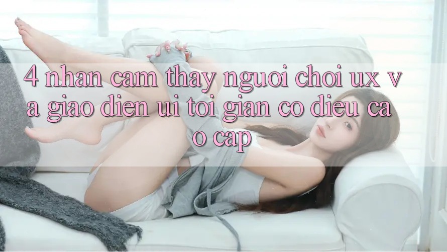 4. Nhận cảm thấy Người chơi (UX) và Giao Diện (UI): Tối Giản Có điều Cao cấp 4. Nhận cảm thấy Người chơi (UX) và Giao Diện (UI): Tối Giản Có điều Cao cấp